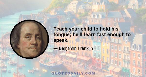 Teach your child to hold his tongue; he'll learn fast enough to speak.