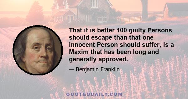 That it is better 100 guilty Persons should escape than that one innocent Person should suffer, is a Maxim that has been long and generally approved.