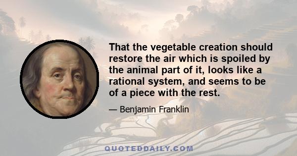 That the vegetable creation should restore the air which is spoiled by the animal part of it, looks like a rational system, and seems to be of a piece with the rest.