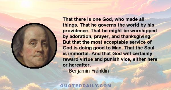 That there is one God, who made all things. That he governs the world by his providence. That he might be worshipped by adoration, prayer, and thanksgiving. But that the most acceptable service of God is doing good to