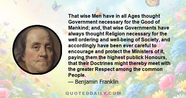 That wise Men have in all Ages thought Government necessary for the Good of Mankind; and, that wise Governments have always thought Religion necessary for the well ordering and well-being of Society, and accordingly