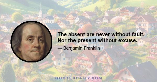 The absent are never without fault. Nor the present without excuse.