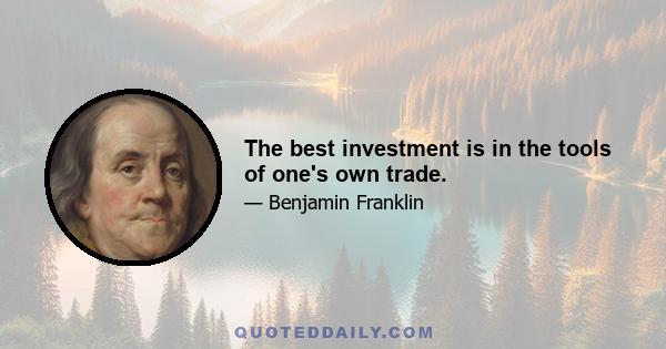 The best investment is in the tools of one's own trade.