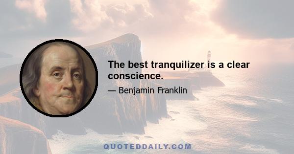 The best tranquilizer is a clear conscience.