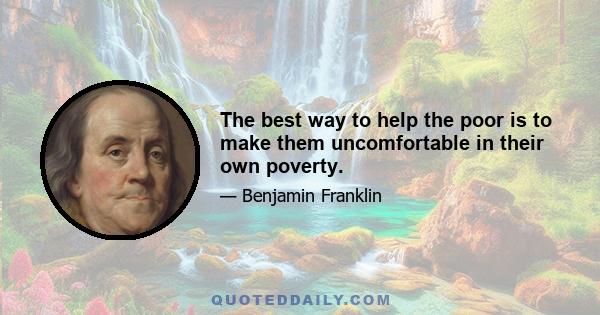 The best way to help the poor is to make them uncomfortable in their own poverty.