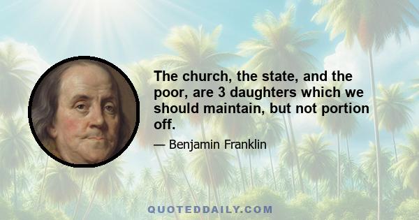 The church, the state, and the poor, are 3 daughters which we should maintain, but not portion off.