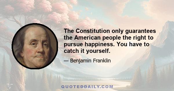 The Constitution only guarantees the American people the right to pursue happiness. You have to catch it yourself.