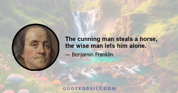 The cunning man steals a horse, the wise man lets him alone.