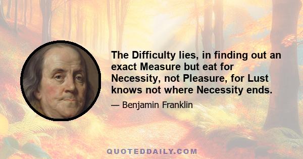 The Difficulty lies, in finding out an exact Measure but eat for Necessity, not Pleasure, for Lust knows not where Necessity ends.