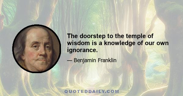 The doorstep to the temple of wisdom is a knowledge of our own ignorance.