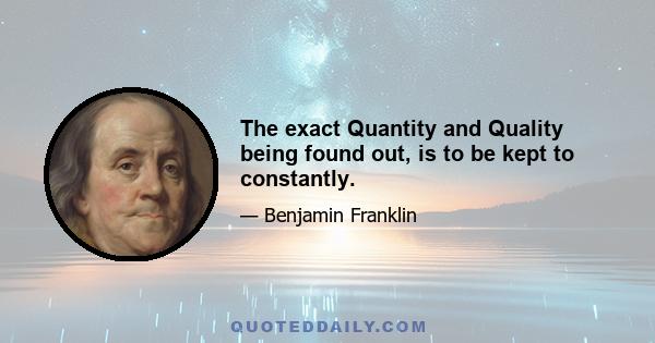 The exact Quantity and Quality being found out, is to be kept to constantly.