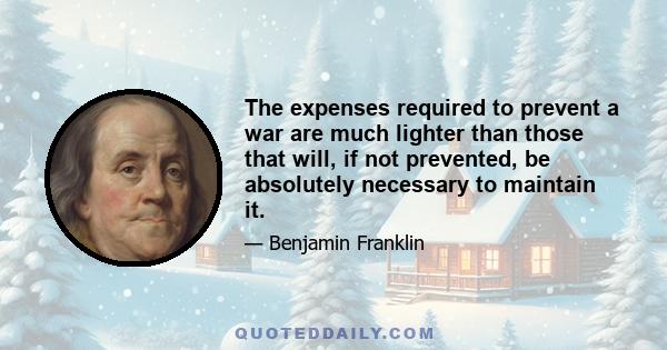 The expenses required to prevent a war are much lighter than those that will, if not prevented, be absolutely necessary to maintain it.