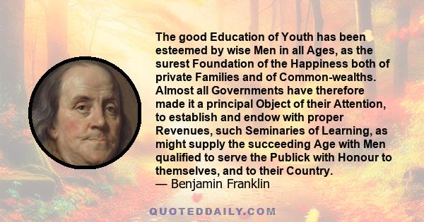 The good Education of Youth has been esteemed by wise Men in all Ages, as the surest Foundation of the Happiness both of private Families and of Common-wealths. Almost all Governments have therefore made it a principal