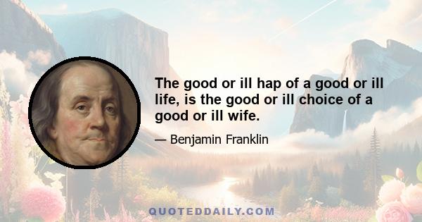 The good or ill hap of a good or ill life, is the good or ill choice of a good or ill wife.