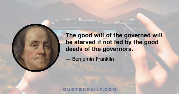 The good will of the governed will be starved if not fed by the good deeds of the governors.