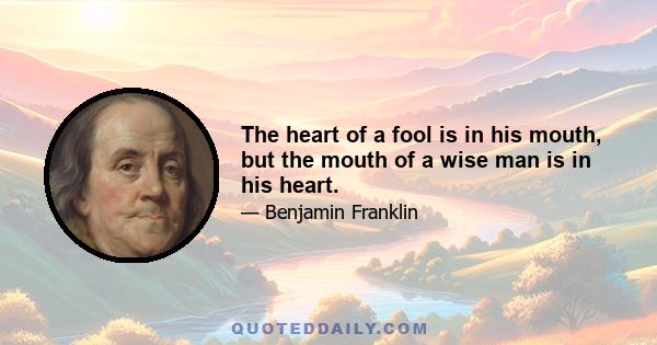 The heart of a fool is in his mouth, but the mouth of a wise man is in his heart.