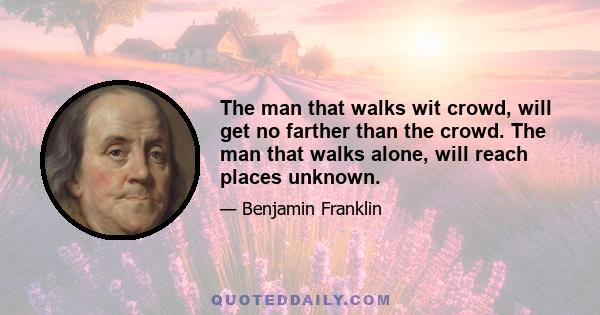 The man that walks wit crowd, will get no farther than the crowd. The man that walks alone, will reach places unknown.