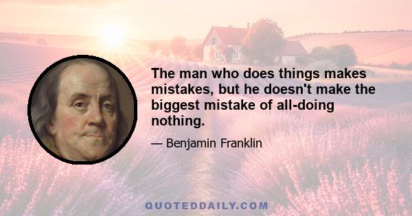 The man who does things makes mistakes, but he doesn't make the biggest mistake of all-doing nothing.