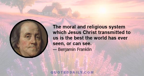 The moral and religious system which Jesus Christ transmitted to us is the best the world has ever seen, or can see.