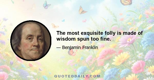 The most exquisite folly is made of wisdom spun too fine.