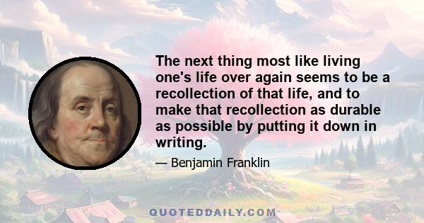 The next thing most like living one's life over again seems to be a recollection of that life, and to make that recollection as durable as possible by putting it down in writing.