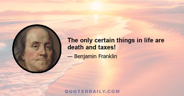 The only certain things in life are death and taxes!