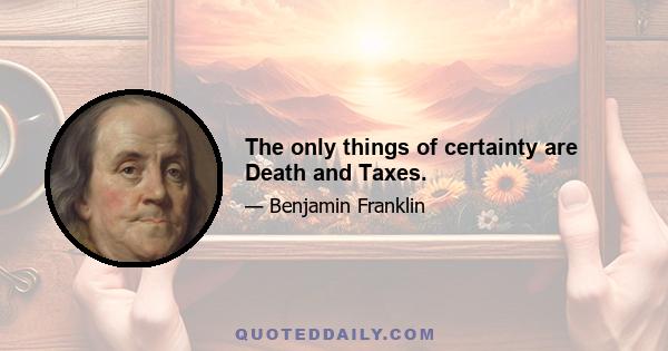 The only things of certainty are Death and Taxes.