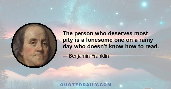 The person who deserves most pity is a lonesome one on a rainy day who doesn't know how to read.