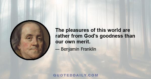 The pleasures of this world are rather from God's goodness than our own merit.