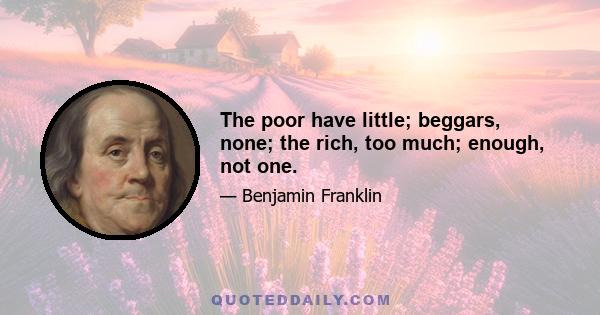 The poor have little; beggars, none; the rich, too much; enough, not one.