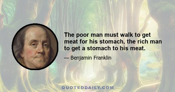 The poor man must walk to get meat for his stomach, the rich man to get a stomach to his meat.