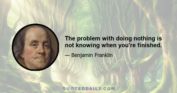 The problem with doing nothing is not knowing when you're finished.