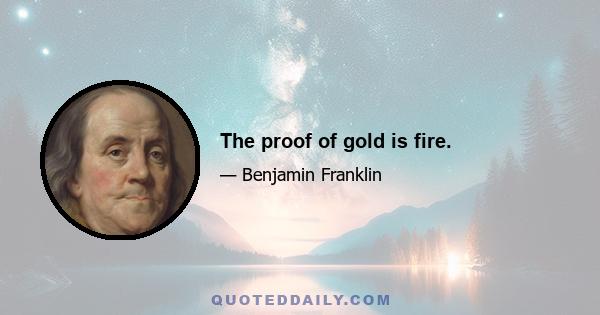 The proof of gold is fire.