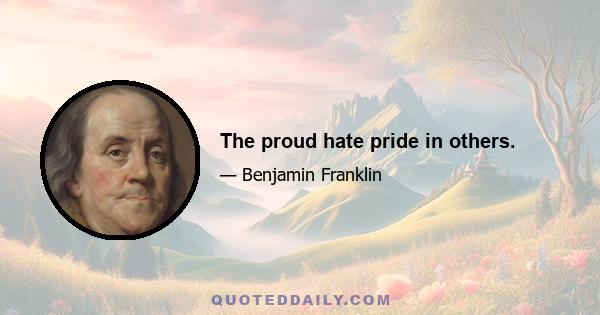 The proud hate pride in others.