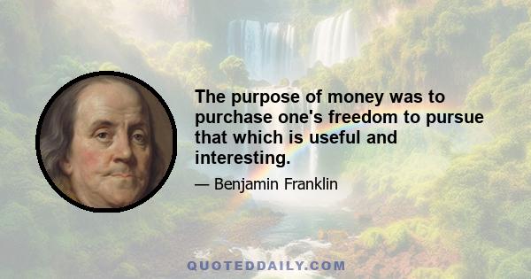 The purpose of money was to purchase one's freedom to pursue that which is useful and interesting.