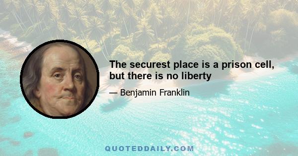 The securest place is a prison cell, but there is no liberty