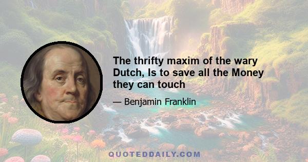 The thrifty maxim of the wary Dutch, Is to save all the Money they can touch