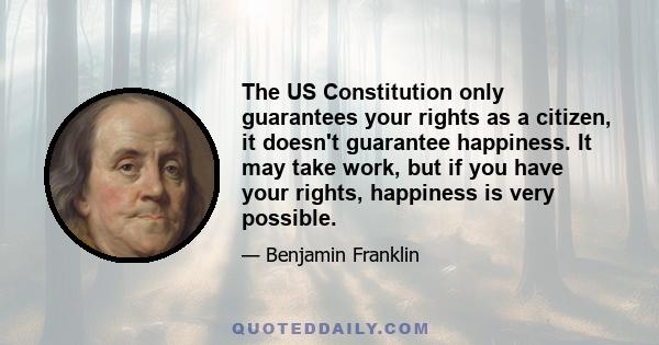 The US Constitution only guarantees your rights as a citizen, it doesn't guarantee happiness. It may take work, but if you have your rights, happiness is very possible.