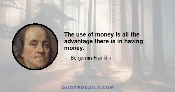 The use of money is all the advantage there is in having money.