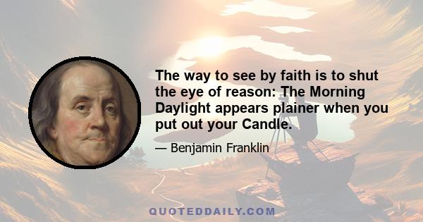 The way to see by faith is to shut the eye of reason: The Morning Daylight appears plainer when you put out your Candle.