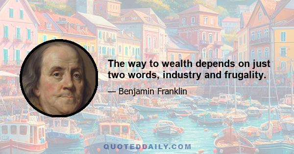 The way to wealth depends on just two words, industry and frugality.