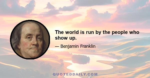 The world is run by the people who show up.