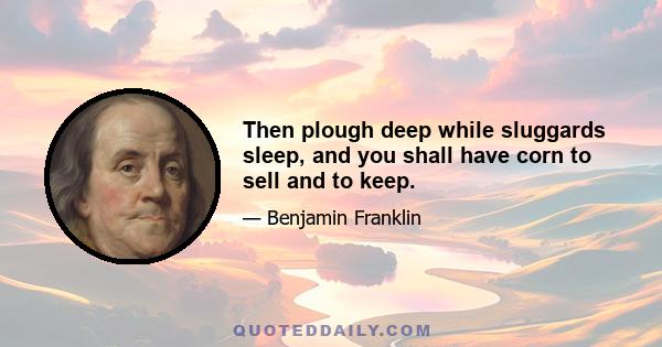 Then plough deep while sluggards sleep, and you shall have corn to sell and to keep.