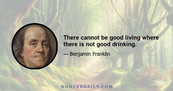 There cannot be good living where there is not good drinking.