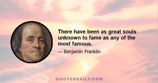 There have been as great souls unknown to fame as any of the most famous.