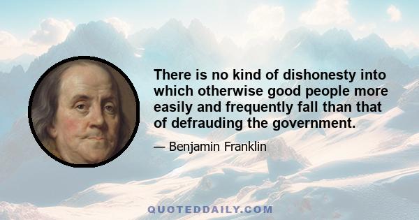 There is no kind of dishonesty into which otherwise good people more easily and frequently fall than that of defrauding the government.