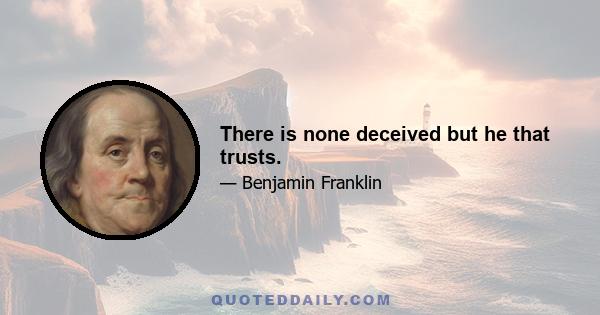 There is none deceived but he that trusts.