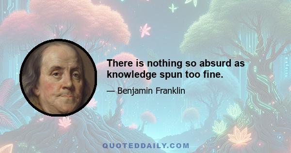 There is nothing so absurd as knowledge spun too fine.