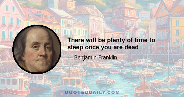 There will be plenty of time to sleep once you are dead