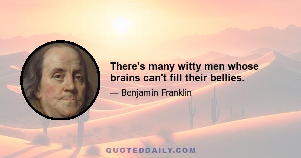 There's many witty men whose brains can't fill their bellies.